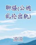 聊骚(公媳乱伦出轨)