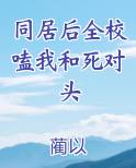 同居后全校嗑我和死对头小说全文免费阅读