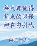 每天都觉得新来的男保姆在勾引我