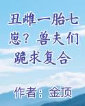 丑雌一胎七崽？兽夫们跪求复合