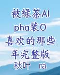 被绿茶Alpha装O喜欢的那些年完整版